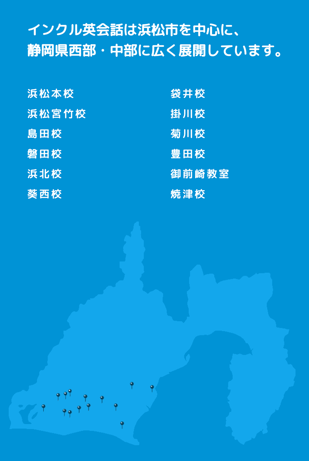 インクル英会話は浜松市を中心に、静岡県西部中部に広く展開しています。浜松本校・袋井校・浜松宮竹校・掛川校・島田校・菊川校・磐田校・豊田校・浜北校・御前崎教室・葵西校・焼津校